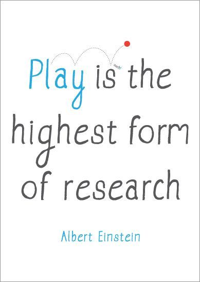 Play is the highest form of research - Albert Einstein