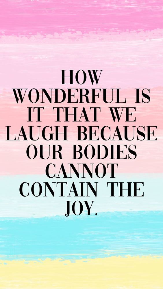 How wonderful it what we laugh because our bodies can not contain the joy.