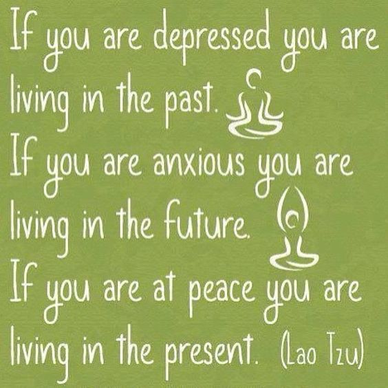 If you are depressed you living in the past. If you are anxious you a living in the future.If you are at peace you a living in the present. - Lao Tzu