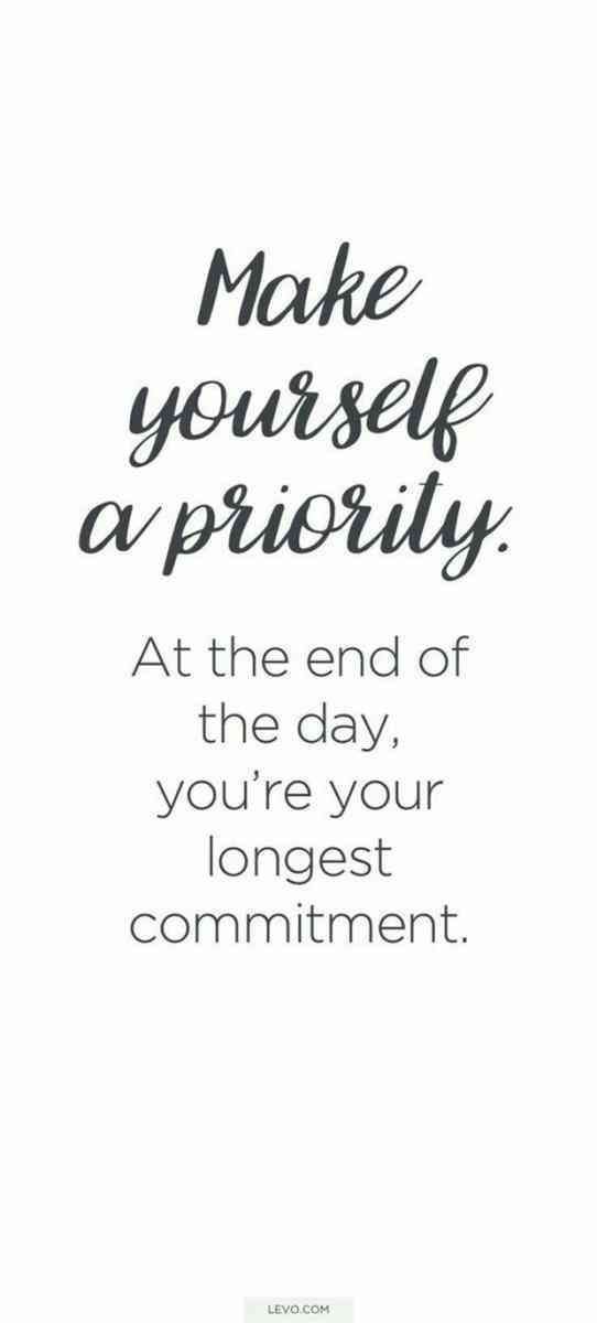 Make yourself a priority. At the and of the day, you're your longest commitment.