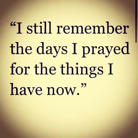 I still remember the days I prayed for the things I have now.