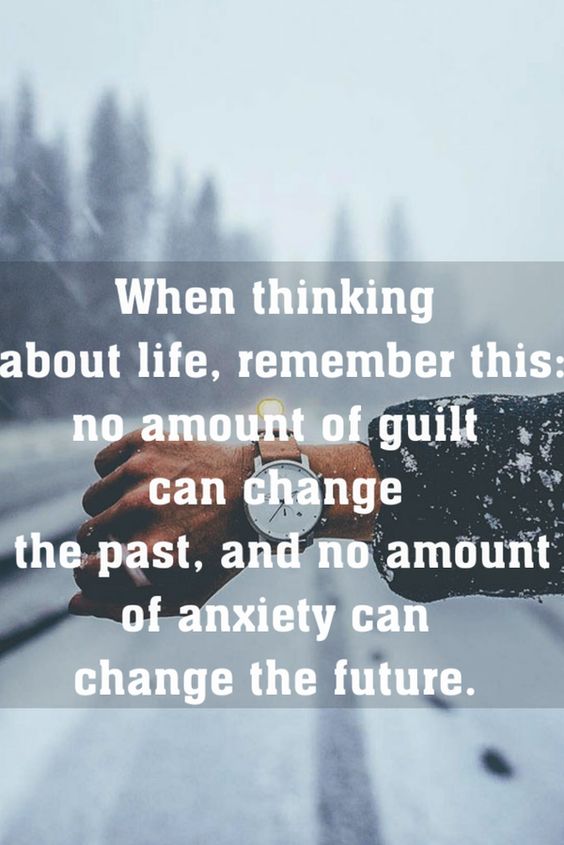 When thinking about life remember this: no amount of guilt can change the past, and no amount of anxiety can change the future.