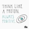 Think like a proton. Always positive.