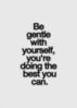 Be gentle with yourself, you're doing the best you can.