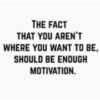 The fact that you aren't where you want to be, should be enough motivation