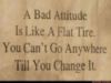 A bad attitude is like a flat tire. You can't go anywhere till you change it.