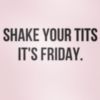 Shake your tits It's Friday!