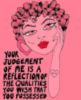 Your judgement of me is a reflection of the qualities you wish that you possessed