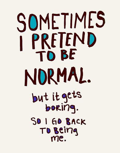 Sometimes I pretend to be normal. But it gets boring. So I go back to being Me.