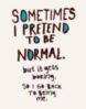 Sometimes I pretend to be normal. But it gets boring. So I go back to being Me.