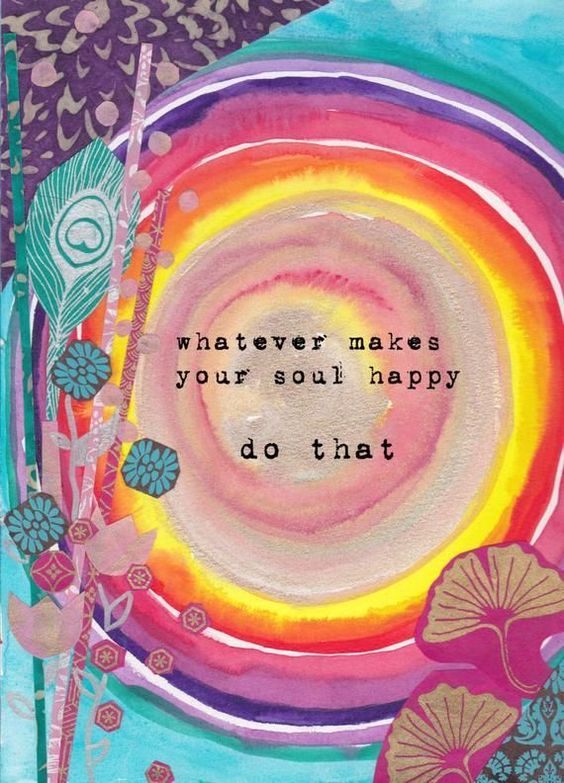 Whatever makes your soul happy do that