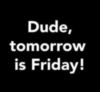 Dude, tomorrow is Friday!
