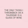 The only thing I throwback on a Thursday is a glass of wine