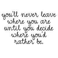 You'll Never Leave Where You Are Until You Decide Where You'd Rather Be