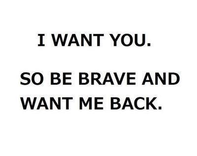 I want you. So be brave and want me back.