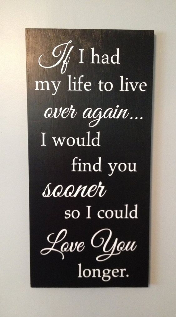 If I Had My Life To Live Over Again... I Would Find You Sooner So I Could Love You Longer.