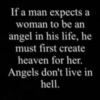 If a man expects a woman to be an angel in his life, he must first create heaven for her. Angels don't live in hell.