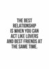 The best relationship is when you can act like lovers and best friends at the same time.