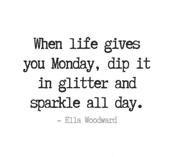 When life gives you Monday, dip it in glitter and sparkle all day. - Ella Woodward