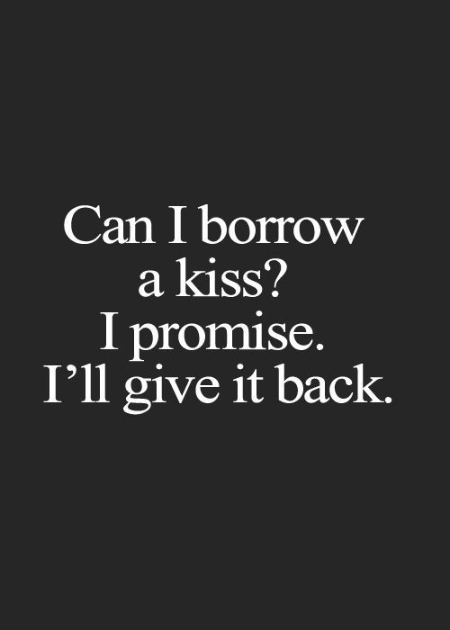 Can I borrow a kiss? I promise. I'll give it back.