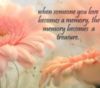 When someone you love becomes a memory, the memory becomes a treasure.