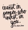 Invest in people who invest in you. 