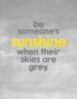 Be someone's sunshine when their skies are grey.