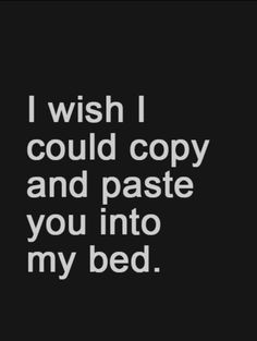 I wish I could copy and paste you into my bed.