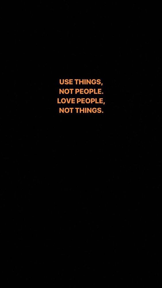 Use things, not people. Love people, not things.