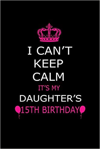 I Can't Keep Calm It's My Daughter's 15th Birthday