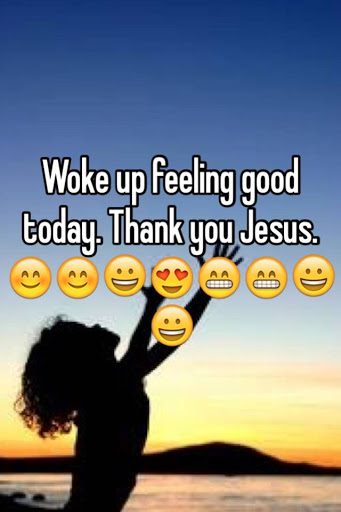 Woke up feeling good today. Thank you Jesus.