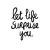 Let life surprise you.