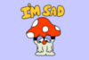 I'm Sad - Cute mushroom