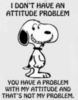 I don't have an attitude problem. You have a problem with my attitude and that's not my problem. - Snoopy