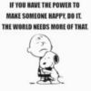 If you have the power to make someone happy, do it. The world needs more of that. - Snoopy