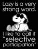 Lazy is a very strong word. I like to call it "selective participation" - Snoopy