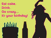 Eat Cake. Drink . Go Crazy It's Your Birthday!
