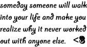 Someday Someone Will Walk Ino Your Life And Make You Realize Why It Never Worked Out With Anyone Else <3