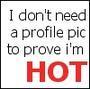 I Don't Need A Profile Pic To Prove I'm Hot