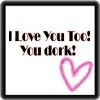 I Love You Too! You Dork!