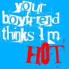 Your Boyfriend Thinks I Am Hot