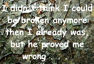 I Didn't Think I Could Be Broken Anymore Then I Already Was But He Proved Me Wrong