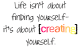 Life Isn't About Finding Yourself It's About Creating Yourself