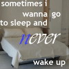 Sometimes I Wanna Go To Sleep And Never Wake Up