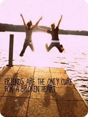 Friends Are The Only Cure For A Broken Heart