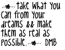 Take What You Can From Your Dreams Make Them As Real As Possible