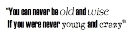 You Can Never Be Old And Wise If You Were Never Young And Crazy