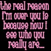 The Real Reason I'm Over You Is Because Now I See Who You Really Are