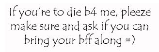 If You're To Die Before Me, Please Make Sure And Ask If You Can Bring Your Bff Along =) Black Text
