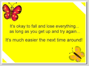 It's Okay To Fall And Lose Everything As Long As You Get Up And Try Again It's Much Easier Next Time Around!